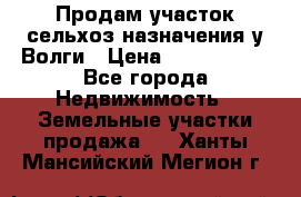 Продам участок сельхоз назначения у Волги › Цена ­ 3 000 000 - Все города Недвижимость » Земельные участки продажа   . Ханты-Мансийский,Мегион г.